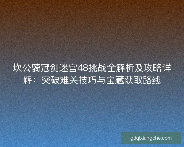 坎公骑冠剑迷宫48挑战全解析及攻略详解：突破难关技巧与宝藏获取路线