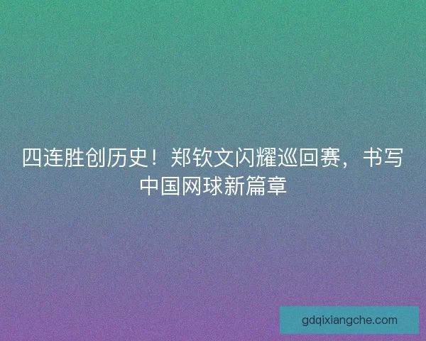 四连胜创历史！郑钦文闪耀巡回赛，书写中国网球新篇章