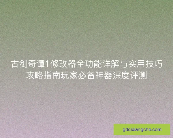 古剑奇谭1修改器全功能详解与实用技巧攻略指南玩家必备神器深度评测
