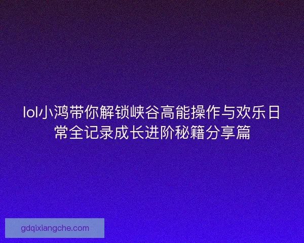 lol小鸿带你解锁峡谷高能操作与欢乐日常全记录成长进阶秘籍分享篇