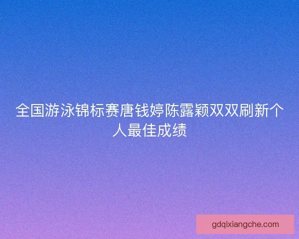 全国游泳锦标赛唐钱婷陈露颖双双刷新个人最佳成绩