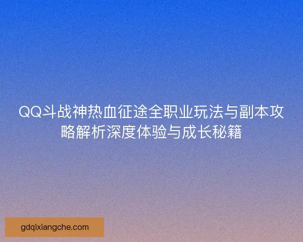 QQ斗战神热血征途全职业玩法与副本攻略解析深度体验与成长秘籍